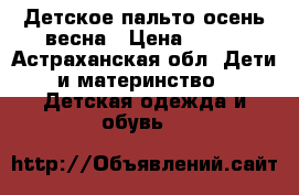 Детское пальто осень-весна › Цена ­ 700 - Астраханская обл. Дети и материнство » Детская одежда и обувь   